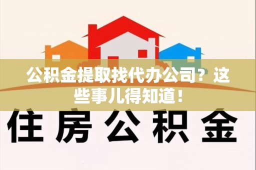 仓山公积金提取找代办公司？这些事儿得知道！