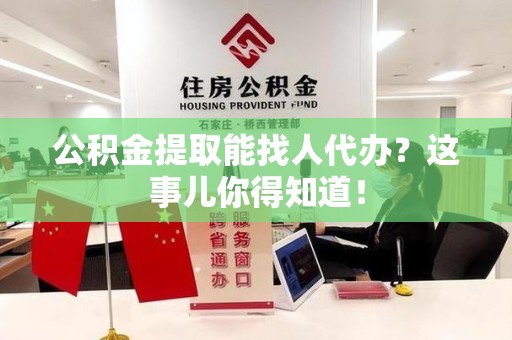 仓山公积金提取能找人代办？这事儿你得知道！