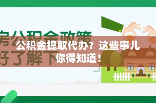 仓山公积金提取代办？这些事儿你得知道！