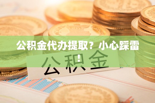 仓山公积金代办提取？小心踩雷！