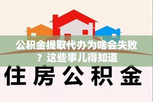 仓山公积金提取代办为啥会失败？这些事儿得知道