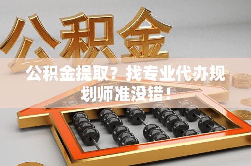 仓山公积金提取？找专业代办规划师准没错！