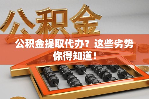 仓山公积金提取代办？这些劣势你得知道！