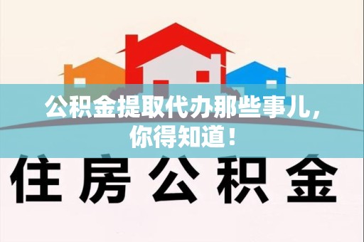 仓山公积金提取代办那些事儿，你得知道！