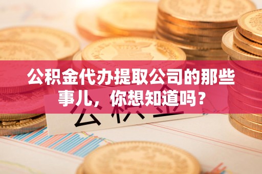 仓山公积金代办提取公司的那些事儿，你想知道吗？