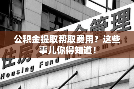 仓山公积金提取帮取费用？这些事儿你得知道！