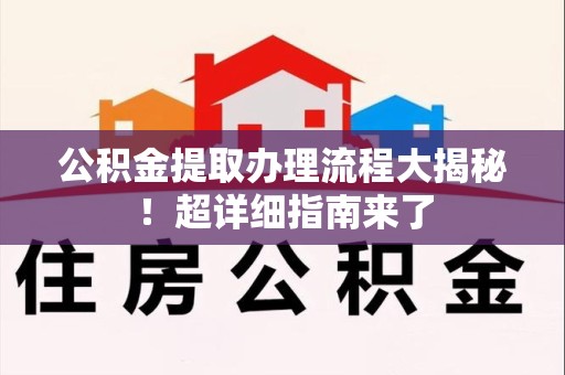 仓山公积金提取办理流程大揭秘！超详细指南来了