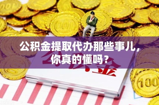 仓山公积金提取代办那些事儿，你真的懂吗？