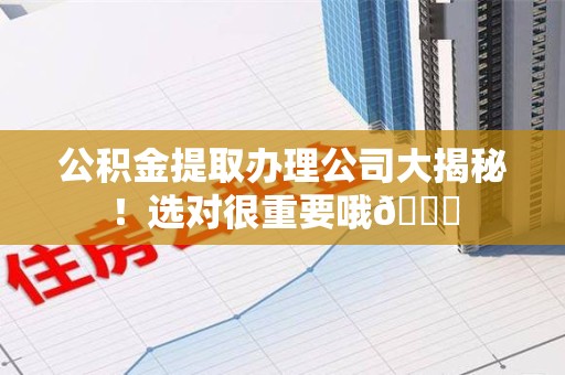 仓山公积金提取办理公司大揭秘！选对很重要哦😎