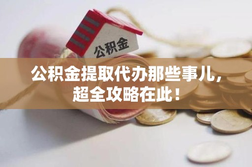 仓山公积金提取代办那些事儿，超全攻略在此！