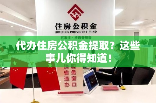 仓山代办住房公积金提取？这些事儿你得知道！
