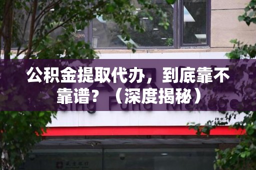 仓山公积金提取代办，到底靠不靠谱？（深度揭秘）
