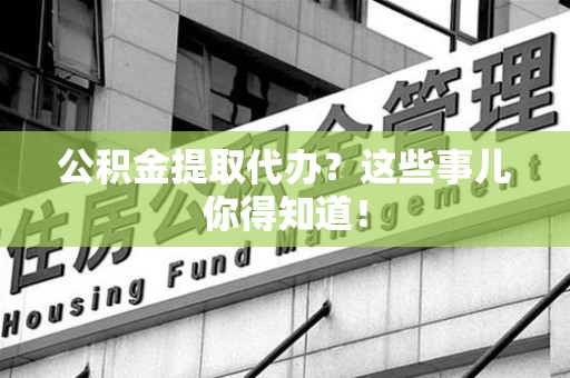 仓山公积金提取代办？这些事儿你得知道！