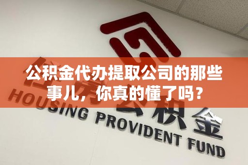 仓山公积金代办提取公司的那些事儿，你真的懂了吗？