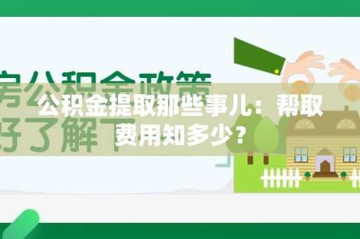 仓山公积金提取那些事儿:帮取费用知多少? 仓山公积金提取那些事儿:帮取费用知多少?