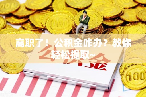 仓山离职了！公积金咋办？教你轻松提取~