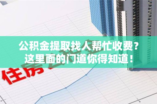 仓山公积金提取找人帮忙收费？这里面的门道你得知道！