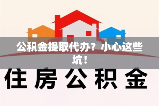 仓山公积金提取代办?小心这些坑! 仓山公积金提取代办?小心这些坑!