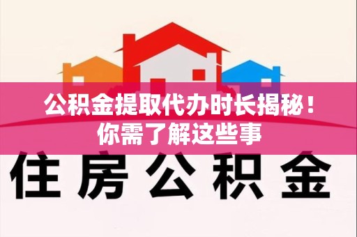 仓山公积金提取代办时长揭秘！你需了解这些事