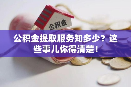 仓山公积金提取服务知多少？这些事儿你得清楚！