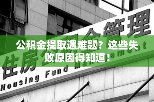 仓山公积金提取遇难题？这些失败原因得知道！