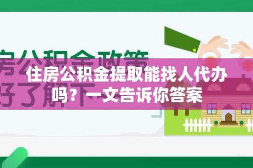 仓山住房公积金提取能找人代办吗？一文告诉你答案