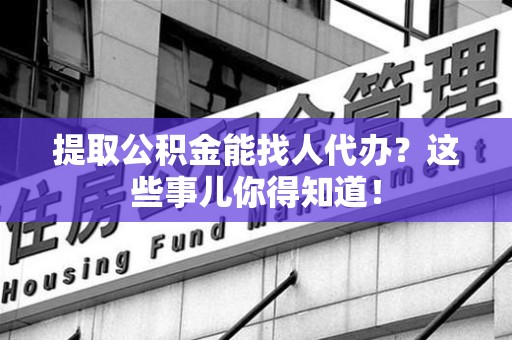 仓山提取公积金能找人代办?这些事儿你得知道! 仓山提取公积金能找人代办?这些事儿你得知道!