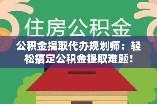 仓山公积金提取代办规划师：轻松搞定公积金提取难题！