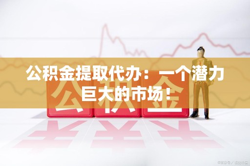 仓山公积金提取代办：一个潜力巨大的市场！