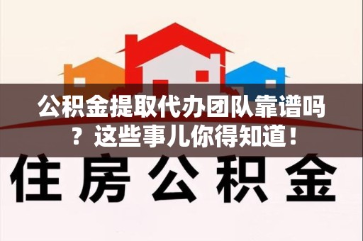 仓山公积金提取代办团队靠谱吗？这些事儿你得知道！
