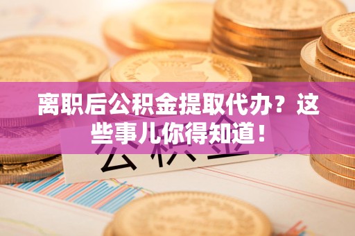 仓山离职后公积金提取代办？这些事儿你得知道！