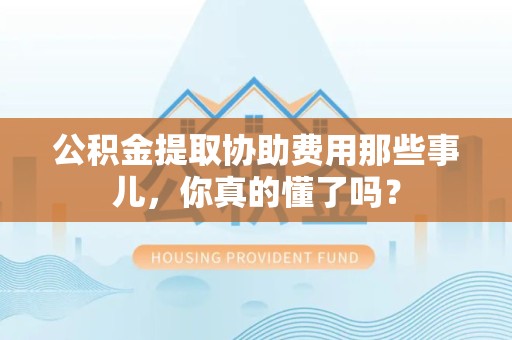 仓山公积金提取协助费用那些事儿，你真的懂了吗？