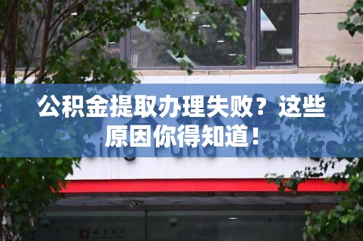 仓山公积金提取办理失败？这些原因你得知道！