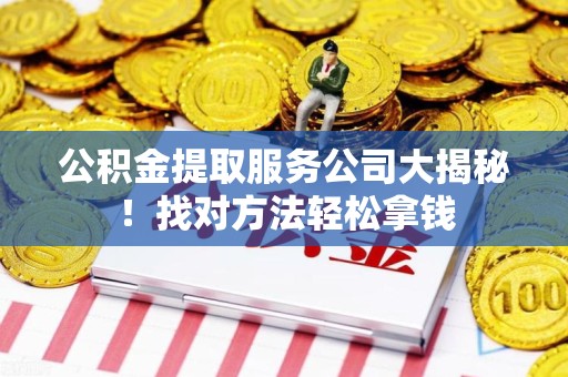 仓山公积金提取服务公司大揭秘！找对方法轻松拿钱