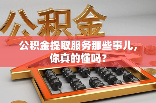 仓山公积金提取服务那些事儿，你真的懂吗？