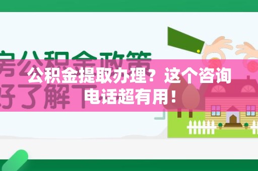 仓山公积金提取办理？这个咨询电话超有用！