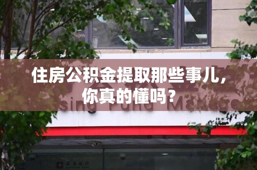 仓山住房公积金提取那些事儿,你真的懂吗? 仓山住房公积金提取那些事儿,你真的懂吗?