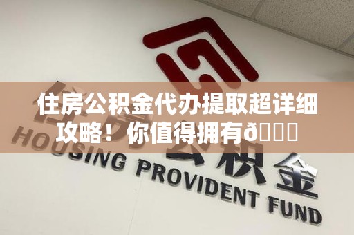 仓山住房公积金代办提取超详细攻略！你值得拥有😎