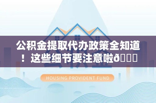 仓山公积金提取代办政策全知道！这些细节要注意啦😉