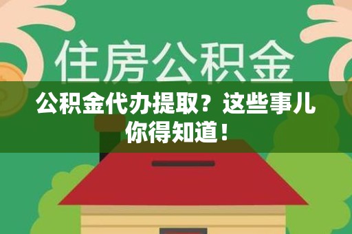 仓山公积金代办提取？这些事儿你得知道！