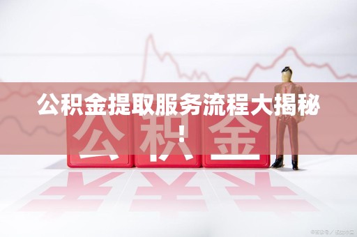仓山公积金提取服务流程大揭秘！