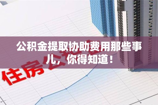 仓山公积金提取协助费用那些事儿，你得知道！