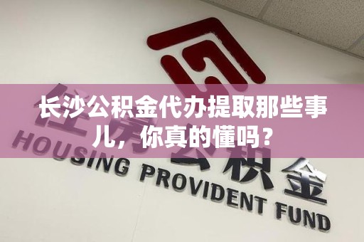 仓山长沙公积金代办提取那些事儿，你真的懂吗？