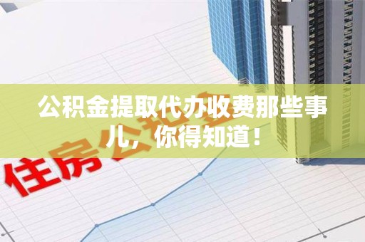 仓山公积金提取代办收费那些事儿，你得知道！