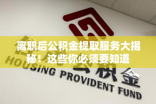 仓山离职后公积金提取服务大揭秘！这些你必须要知道