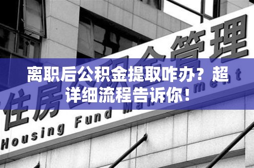 仓山离职后公积金提取咋办？超详细流程告诉你！