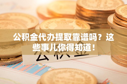 仓山公积金代办提取靠谱吗？这些事儿你得知道！