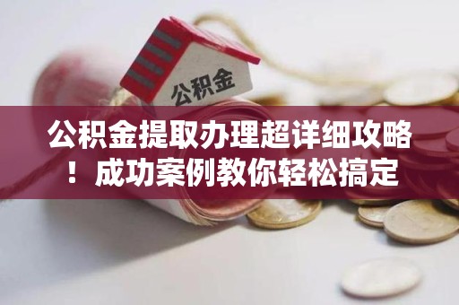 仓山公积金提取办理超详细攻略！成功案例教你轻松搞定