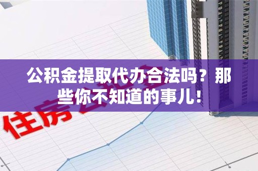仓山公积金提取代办合法吗？那些你不知道的事儿！