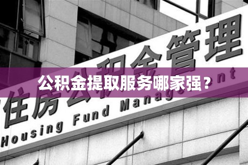 仓山公积金提取服务哪家强? 仓山公积金提取服务哪家强?
